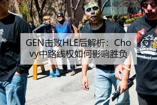 GEN击败HLE后解析：Chovy中路线权如何影响胜负