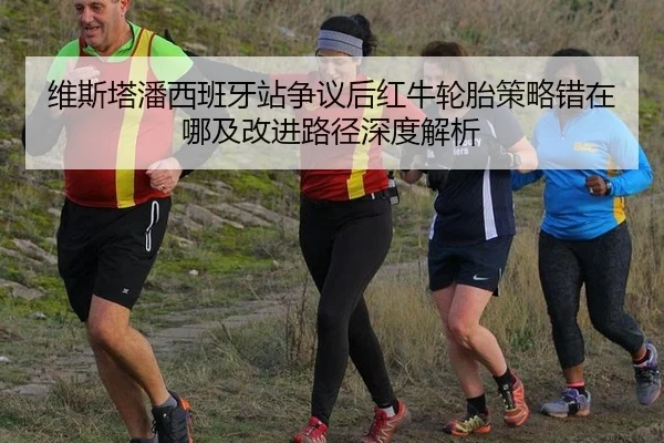 维斯塔潘西班牙站争议后红牛轮胎策略错在哪及改进路径深度解析