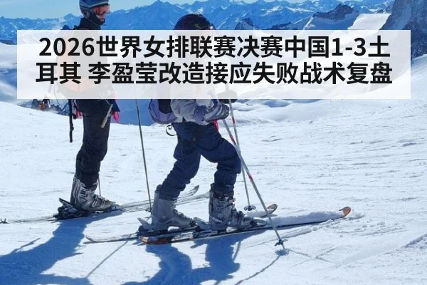 2026世界女排联赛决赛中国1-3土耳其 李盈莹改造接应失败战术复盘