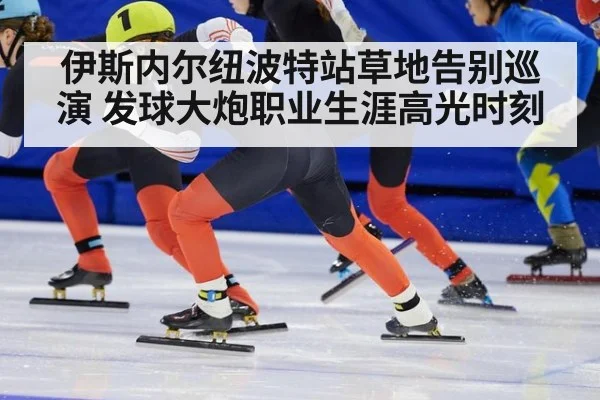 伊斯内尔纽波特站草地告别巡演 发球大炮职业生涯高光时刻