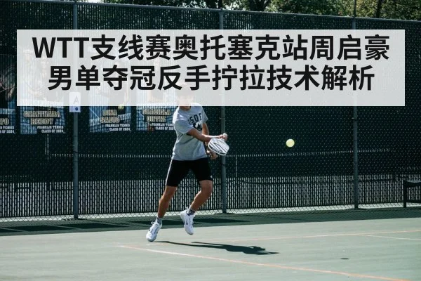 WTT支线赛奥托塞克站周启豪男单夺冠反手拧拉技术解析