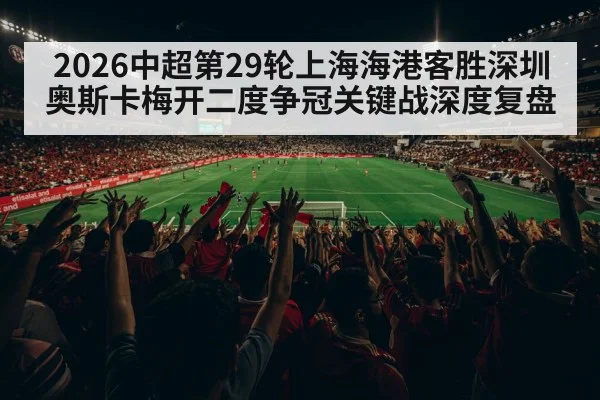 2026中超第29轮上海海港客胜深圳 奥斯卡梅开二度争冠关键战深度复盘
