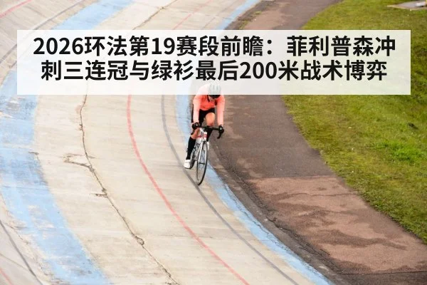 2026环法第19赛段前瞻:菲利普森冲刺三连冠与绿衫最后200米战术博弈