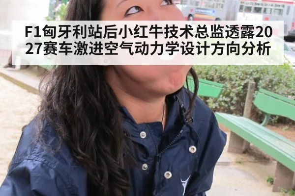 F1匈牙利站后小红牛技术总监透露2027赛车激进空气动力学设计方向分析
