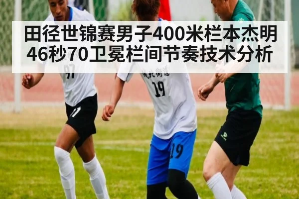 田径世锦赛男子400米栏本杰明46秒70卫冕栏间节奏技术分析