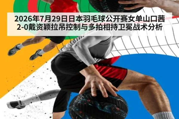 2026年7月29日日本羽毛球公开赛女单山口茜2-0戴资颖拉吊控制与多拍相持卫冕战术分析