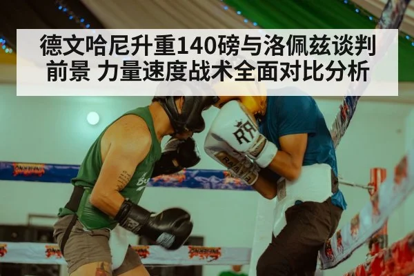 德文哈尼升重140磅与洛佩兹谈判前景 力量速度战术全面对比分析